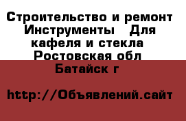 Строительство и ремонт Инструменты - Для кафеля и стекла. Ростовская обл.,Батайск г.